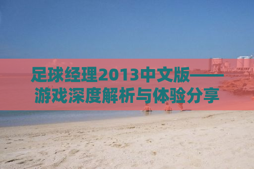 足球经理2013中文版——游戏深度解析与体验分享