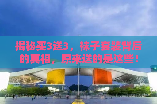 揭秘买3送3，袜子套装背后的真相，原来送的是这些！