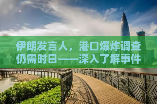 伊朗发言人，港口爆炸调查仍需时日——深入了解事件背后的真相
